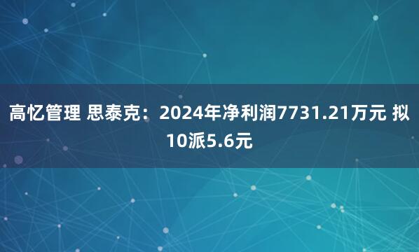 高忆管理 思泰克：2024年净利润7731.21万元 拟10派5.6元