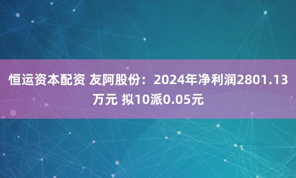 恒运资本配资 友阿股份：2024年净利润2801.13万元 拟10派0.05元
