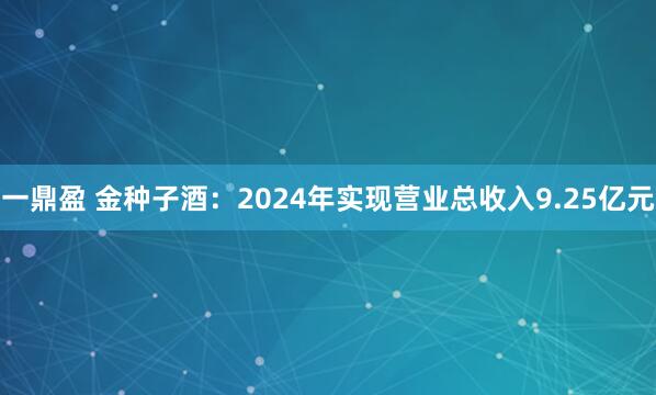 一鼎盈 金种子酒：2024年实现营业总收入9.25亿元