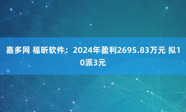 嘉多网 福昕软件：2024年盈利2695.83万元 拟10派3元