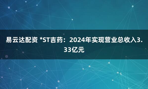 易云达配资 *ST吉药：2024年实现营业总收入3.33亿元