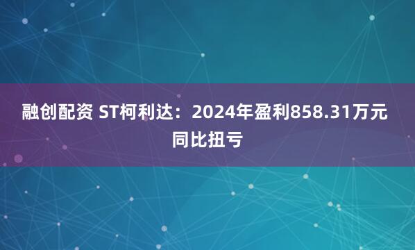 融创配资 ST柯利达：2024年盈利858.31万元 同比扭亏