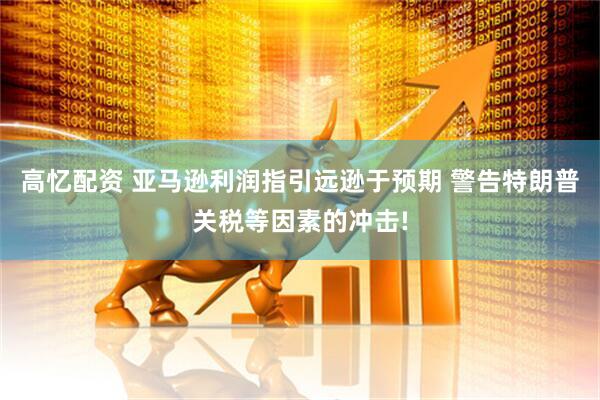 高忆配资 亚马逊利润指引远逊于预期 警告特朗普关税等因素的冲击!