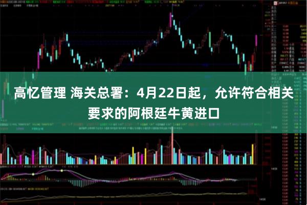 高忆管理 海关总署：4月22日起，允许符合相关要求的阿根廷牛黄进口
