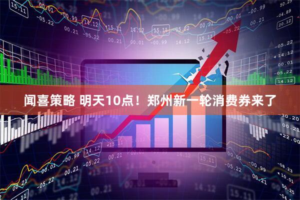 闻喜策略 明天10点！郑州新一轮消费券来了