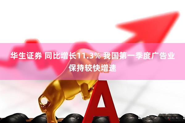 华生证券 同比增长11.3% 我国第一季度广告业保持较快增速