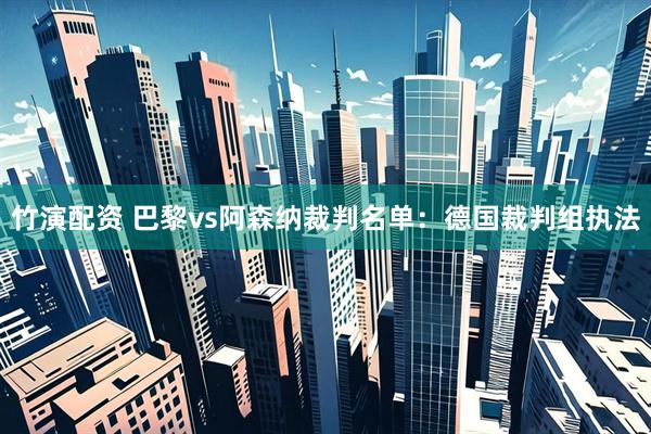 竹演配资 巴黎vs阿森纳裁判名单：德国裁判组执法
