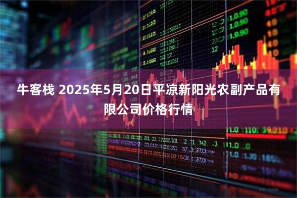 牛客栈 2025年5月20日平凉新阳光农副产品有限公司价格行情