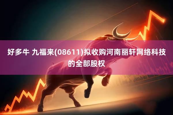 好多牛 九福来(08611)拟收购河南丽轩网络科技的全部股权