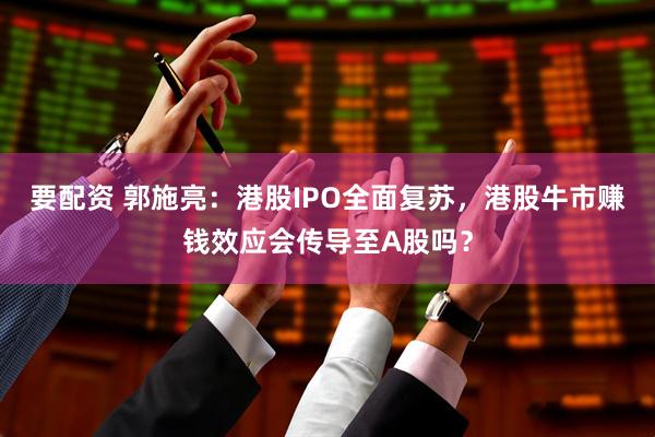 要配资 郭施亮：港股IPO全面复苏，港股牛市赚钱效应会传导至A股吗？