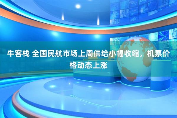 牛客栈 全国民航市场上周供给小幅收缩，机票价格动态上涨