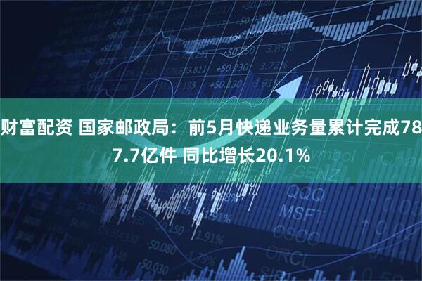 财富配资 国家邮政局：前5月快递业务量累计完成787.7亿件 同比增长20.1%