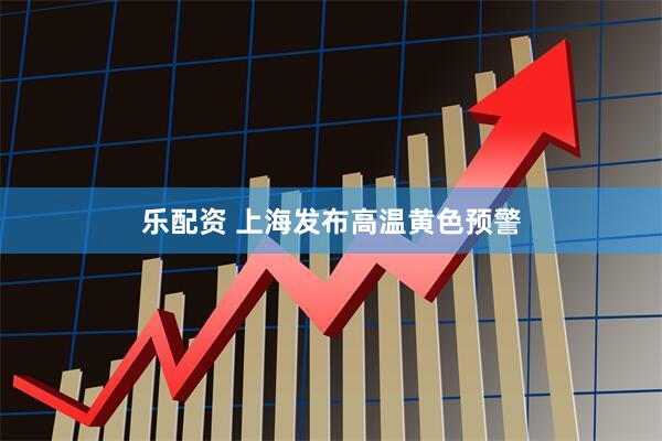 乐配资 上海发布高温黄色预警