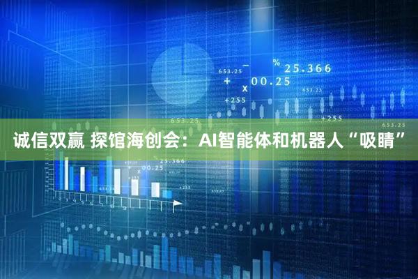 诚信双赢 探馆海创会：AI智能体和机器人“吸睛”