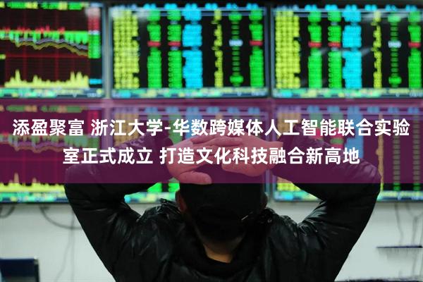 添盈聚富 浙江大学-华数跨媒体人工智能联合实验室正式成立 打造文化科技融合新高地