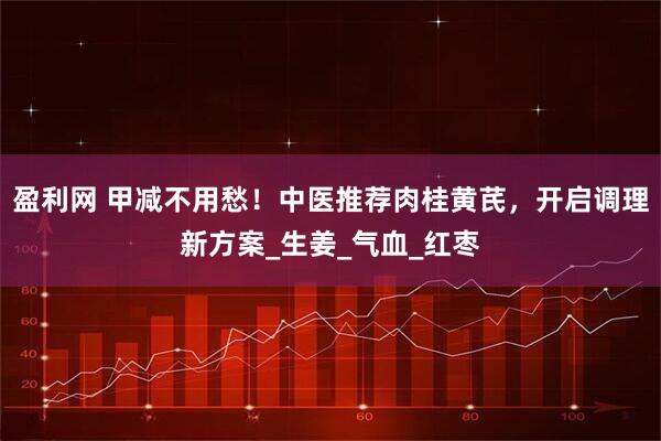 盈利网 甲减不用愁！中医推荐肉桂黄芪，开启调理新方案_生姜_气血_红枣