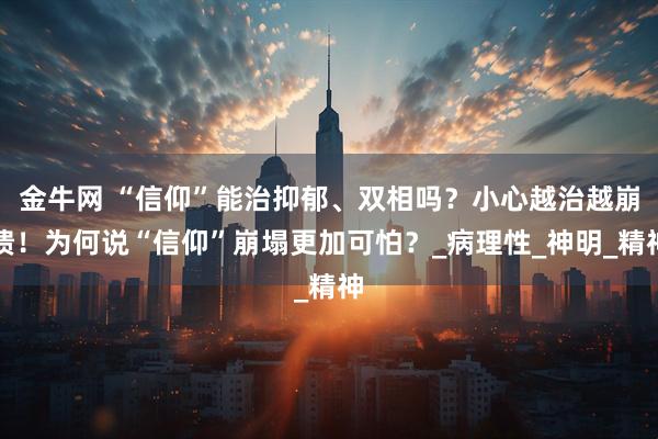 金牛网 “信仰”能治抑郁、双相吗？小心越治越崩溃！为何说“信仰”崩塌更加可怕？_病理性_神明_精神