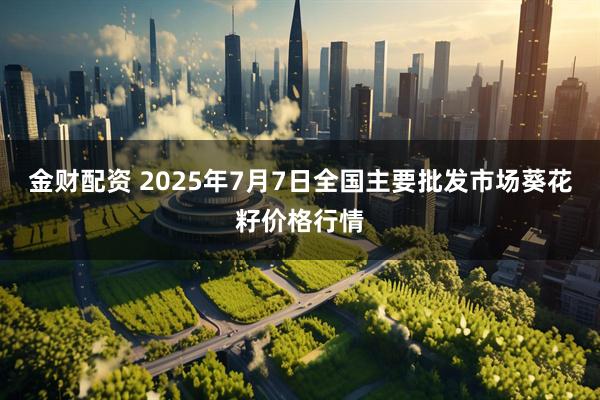 金财配资 2025年7月7日全国主要批发市场葵花籽价格行情