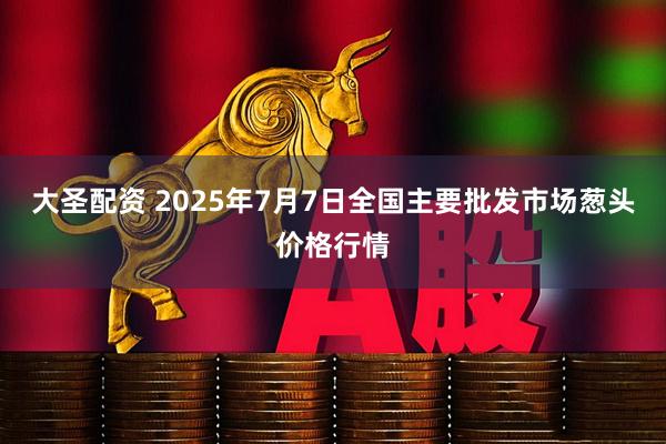 大圣配资 2025年7月7日全国主要批发市场葱头价格行情