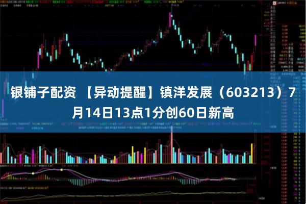 银铺子配资 【异动提醒】镇洋发展（603213）7月14日13点1分创60日新高