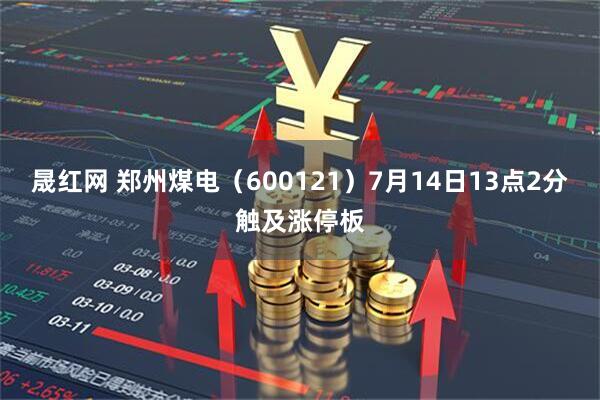 晟红网 郑州煤电（600121）7月14日13点2分触及涨停板
