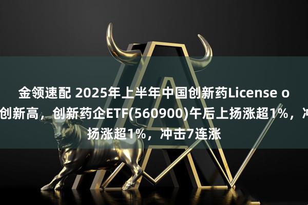 金领速配 2025年上半年中国创新药License out总金额创新高，创新药企ETF(560900)午后上扬涨超1%，冲击7连涨