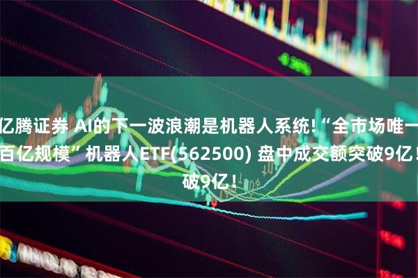 亿腾证券 AI的下一波浪潮是机器人系统!“全市场唯一百亿规模”机器人ETF(562500) 盘中成交额突破9亿！