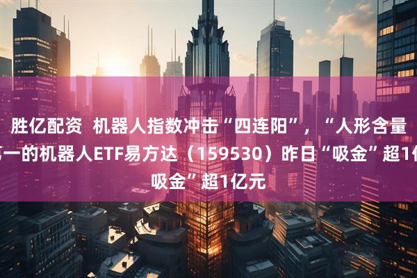 胜亿配资  机器人指数冲击“四连阳”，“人形含量”第一的机器人ETF易方达（159530）昨日“吸金”超1亿元