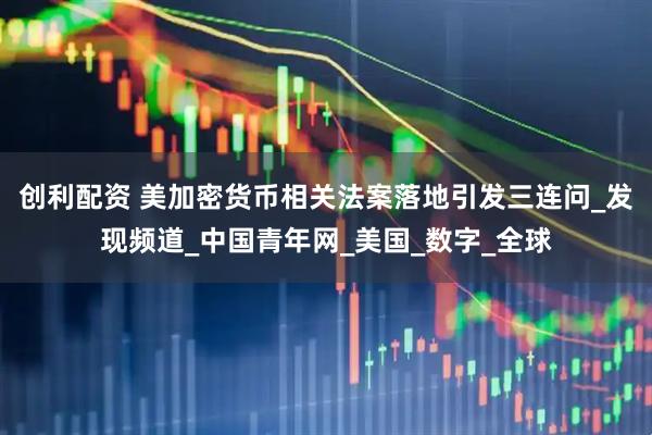 创利配资 美加密货币相关法案落地引发三连问_发现频道_中国青年网_美国_数字_全球