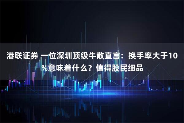 港联证券 一位深圳顶级牛散直言：换手率大于10%意味着什么？值得股民细品