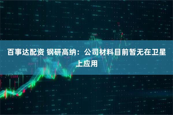百事达配资 钢研高纳：公司材料目前暂无在卫星上应用