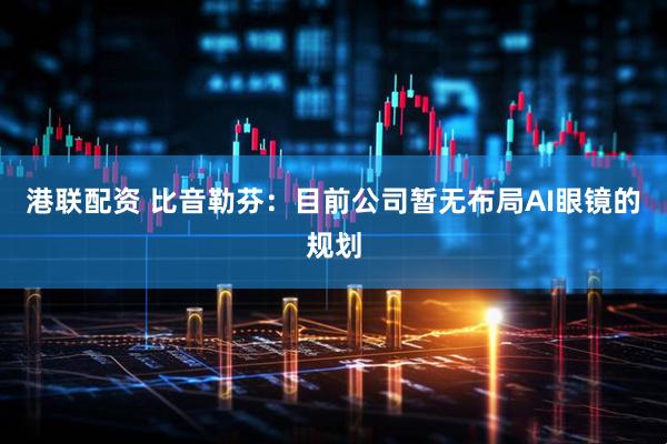 港联配资 比音勒芬：目前公司暂无布局AI眼镜的规划