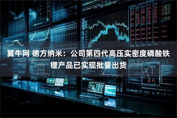翼牛网 德方纳米：公司第四代高压实密度磷酸铁锂产品已实现批量出货