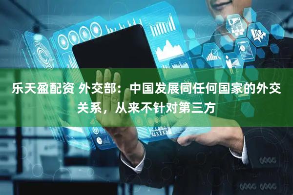 乐天盈配资 外交部：中国发展同任何国家的外交关系，从来不针对第三方