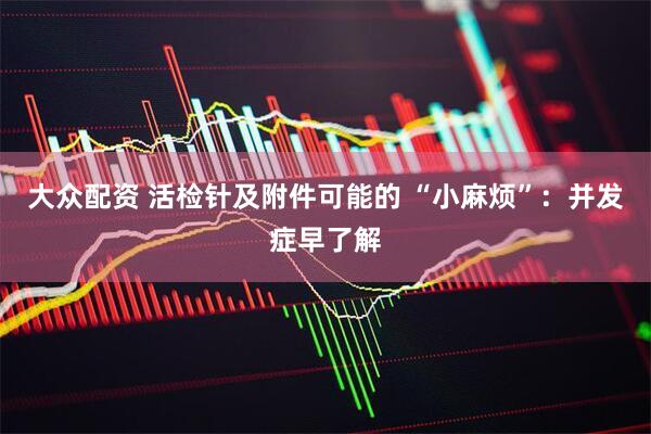大众配资 活检针及附件可能的 “小麻烦”：并发症早了解