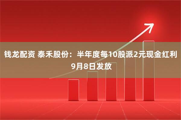 钱龙配资 泰禾股份：半年度每10股派2元现金红利 9月8日发放