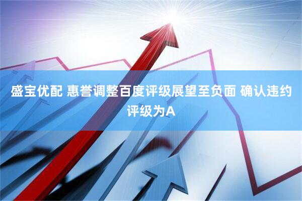 盛宝优配 惠誉调整百度评级展望至负面 确认违约评级为A
