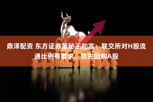 鼎泽配资 东方证券董秘王如富：联交所对H股流通比例有要求，优先回购A股