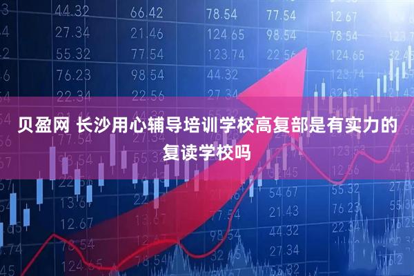 贝盈网 长沙用心辅导培训学校高复部是有实力的复读学校吗