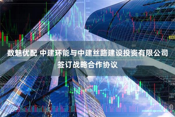 数魅优配 中建环能与中建丝路建设投资有限公司签订战略合作协议