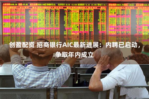 创盈配资 招商银行AIC最新进展：内聘已启动，争取年内成立