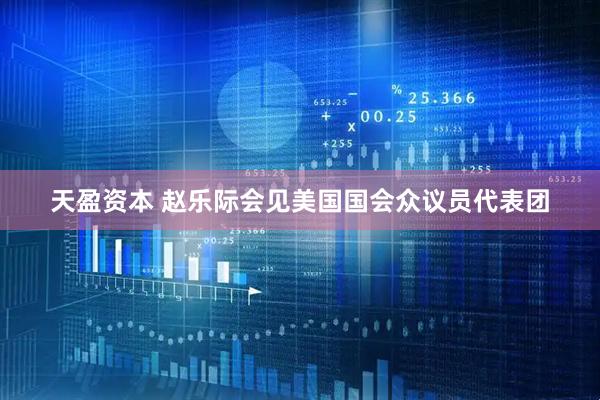 天盈资本 赵乐际会见美国国会众议员代表团
