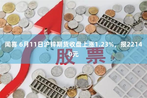 闻喜 6月11日沪锌期货收盘上涨1.23%，报22140元