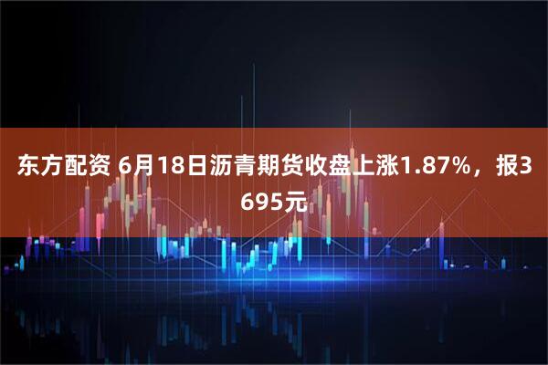 东方配资 6月18日沥青期货收盘上涨1.87%，报3695元