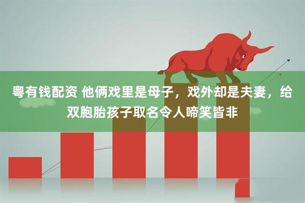 粤有钱配资 他俩戏里是母子，戏外却是夫妻，给双胞胎孩子取名令人啼笑皆非