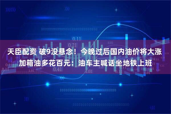 天臣配资 破9没悬念!今晚过后国内油价将大涨 加箱油多花百元:油车主喊话坐地铁上班