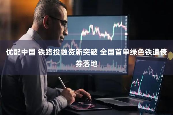 优配中国 铁路投融资新突破 全国首单绿色铁道债券落地