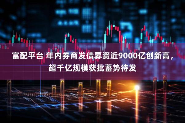 富配平台 年内券商发债募资近9000亿创新高，超千亿规模获批蓄势待发