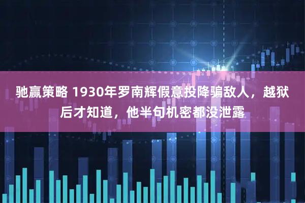 驰赢策略 1930年罗南辉假意投降骗敌人，越狱后才知道，他半句机密都没泄露
