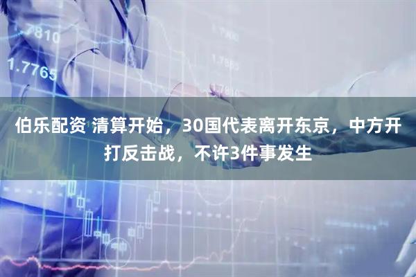 伯乐配资 清算开始，30国代表离开东京，中方开打反击战，不许3件事发生